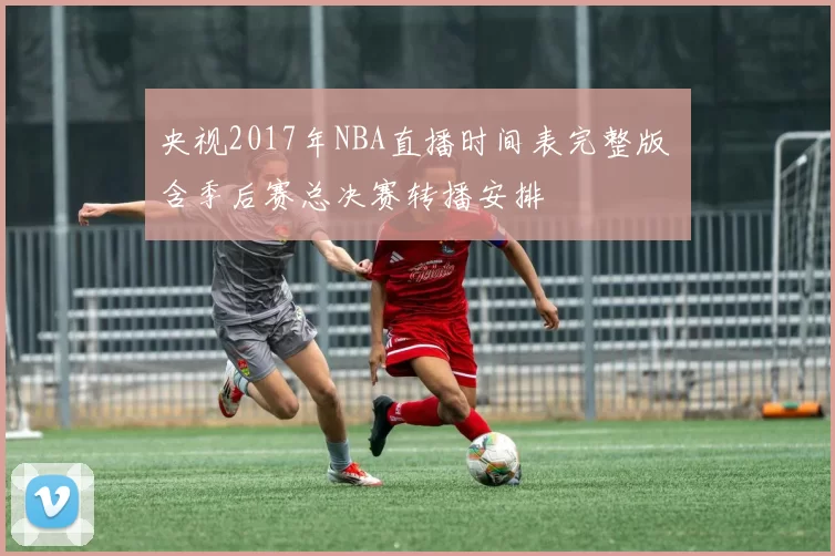 央视2017年NBA直播时间表完整版 含季后赛总决赛转播安排